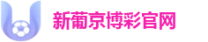新葡京博彩官网：品牌旗舰地址 | 极速比分预测系统